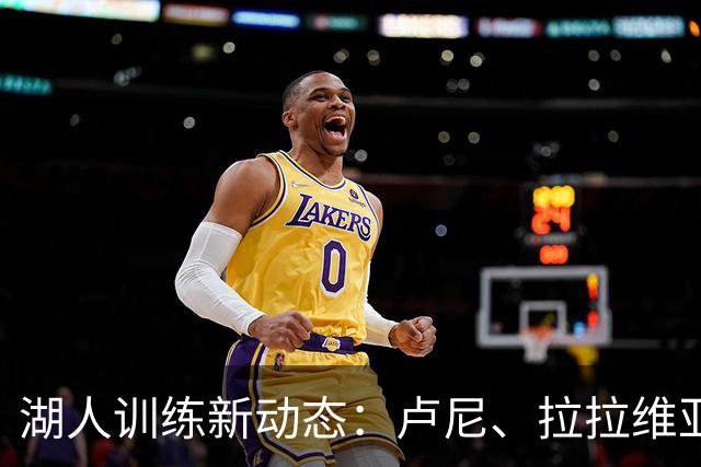湖人训练新动态：卢尼、拉拉维亚与卡鲁马的备战瞬间