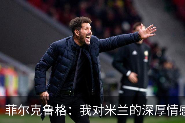 菲尔克鲁格：我对米兰的深厚情感与未竟的贡献